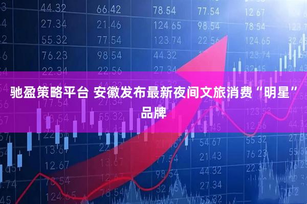 驰盈策略平台 安徽发布最新夜间文旅消费“明星”品牌