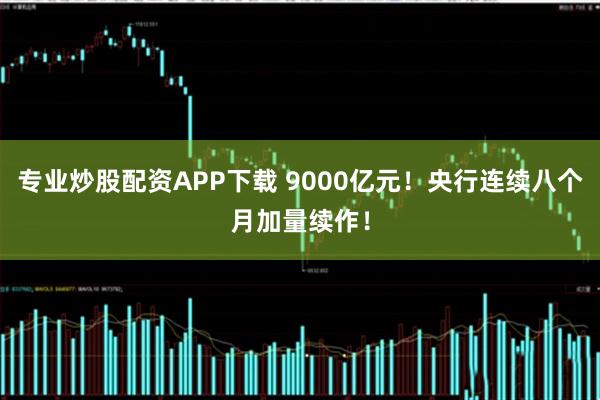 专业炒股配资APP下载 9000亿元!央行连续八个月加量续作!