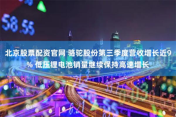 北京股票配资官网 骆驼股份第三季度营收增长近9% 低压锂电池销量继续保持高速增长