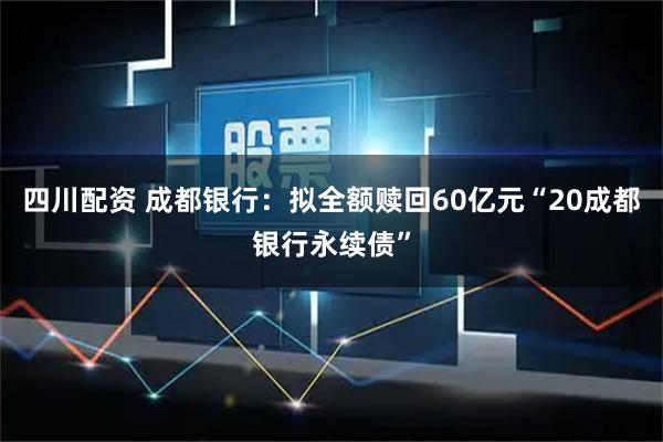 四川配资 成都银行：拟全额赎回60亿元“20成都银行永续债”
