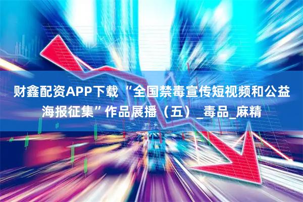 财鑫配资APP下载 “全国禁毒宣传短视频和公益海报征集”作品展播(五)_毒品_麻精