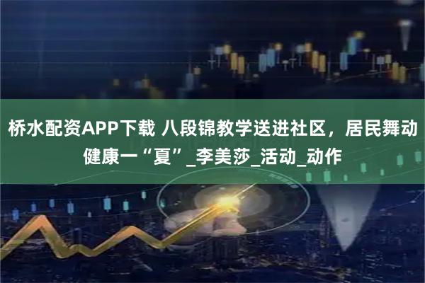 桥水配资APP下载 八段锦教学送进社区，居民舞动健康一“夏”_李美莎_活动_动作