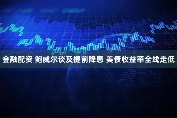 金融配资 鲍威尔谈及提前降息 美债收益率全线走低
