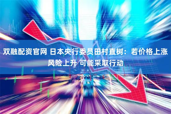 双融配资官网 日本央行委员田村直树：若价格上涨风险上升 可能采取行动