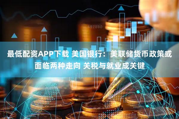 最低配资APP下载 美国银行：美联储货币政策或面临两种走向 关税与就业成关键