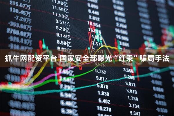 抓牛网配资平台 国家安全部曝光“红汞”骗局手法