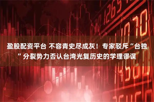 盈股配资平台 不容青史尽成灰！专家驳斥“台独”分裂势力否认台湾光复历史的学理谬误