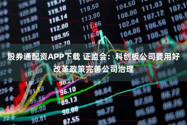 股券通配资APP下载 证监会：科创板公司要用好改革政策完善公司治理