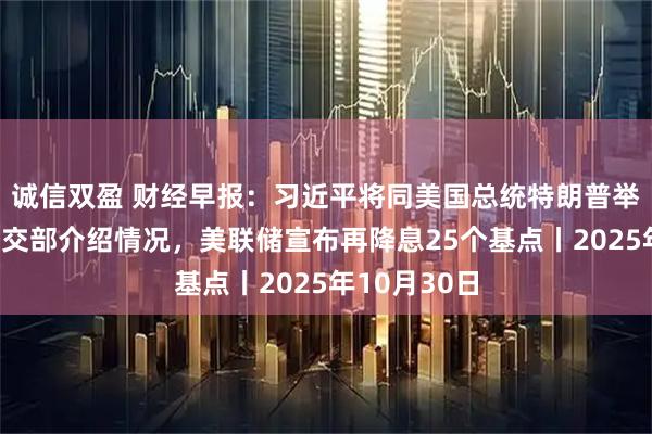 诚信双盈 财经早报:习近平将同美国总统特朗普举行会晤,外交部介绍情况,美联储宣布再降息25个基点丨2025年10月30日