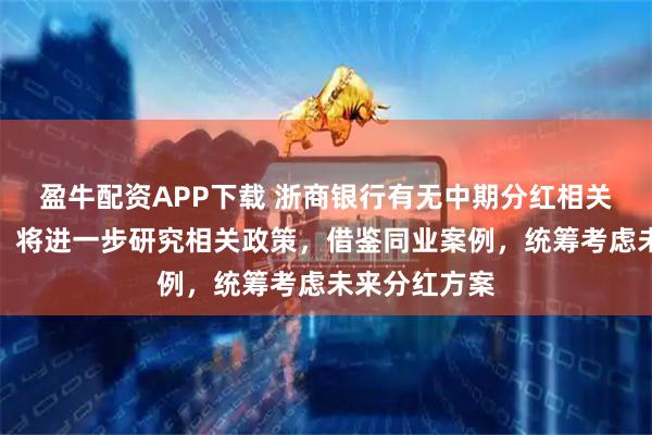盈牛配资APP下载 浙商银行有无中期分红相关计划？骆峰：将进一步研究相关政策，借鉴同业案例，统筹考虑未来分红方案