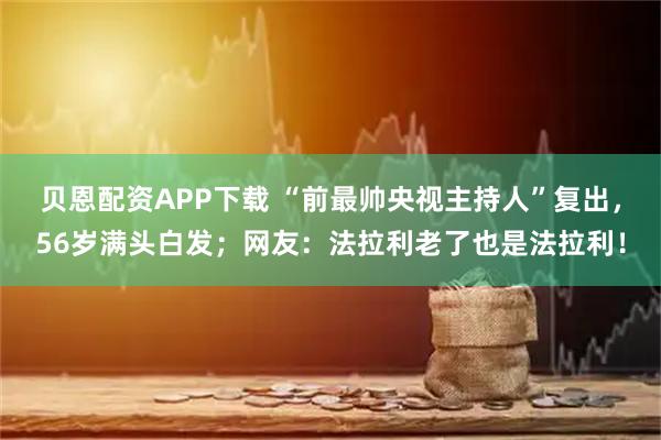 贝恩配资APP下载 “前最帅央视主持人”复出，56岁满头白发；网友：法拉利老了也是法拉利！