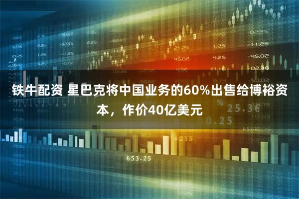 铁牛配资 星巴克将中国业务的60%出售给博裕资本，作价40亿美元