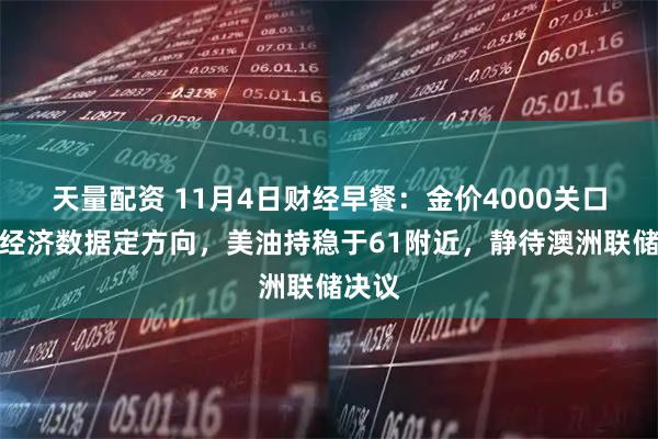 天量配资 11月4日财经早餐：金价4000关口静待经济数据定方向，美油持稳于61附近，静待澳洲联储决议