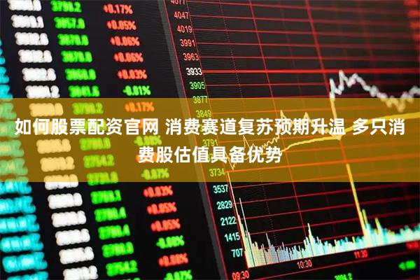 如何股票配资官网 消费赛道复苏预期升温 多只消费股估值具备优势