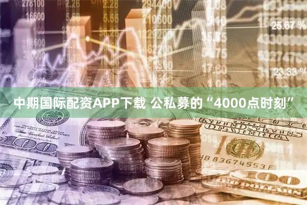 中期国际配资APP下载 公私募的“4000点时刻”