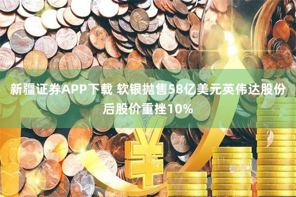 新疆证券APP下载 软银抛售58亿美元英伟达股份后股价重挫10%