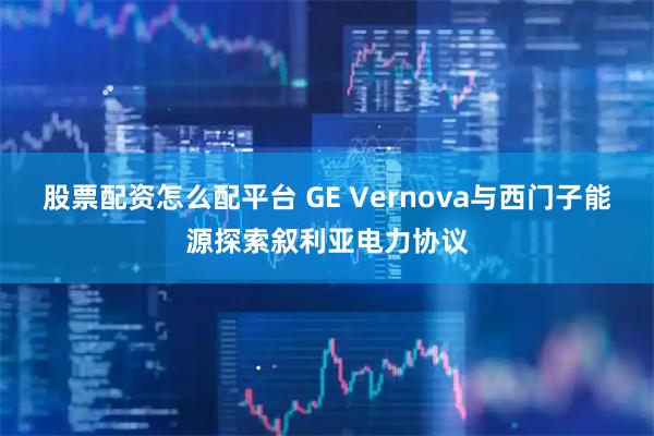 股票配资怎么配平台 GE Vernova与西门子能源探索叙利亚电力协议