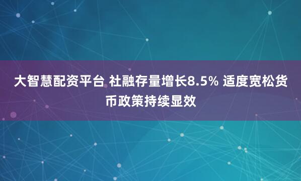 大智慧配资平台 社融存量增长8.5% 适度宽松货币政策持续显效