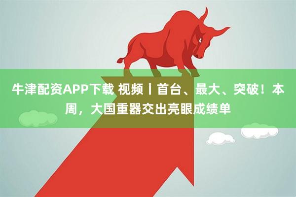 牛津配资APP下载 视频丨首台、最大、突破!本周,大国重器交出亮眼成绩单