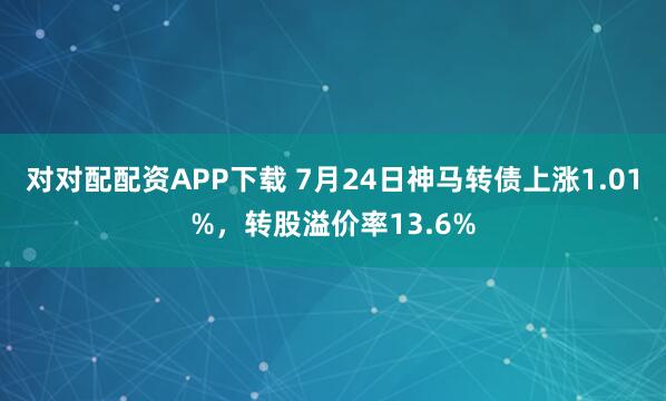 对对配配资APP下载 7月24日神马转债上涨1.01%,转股溢价率13.6%