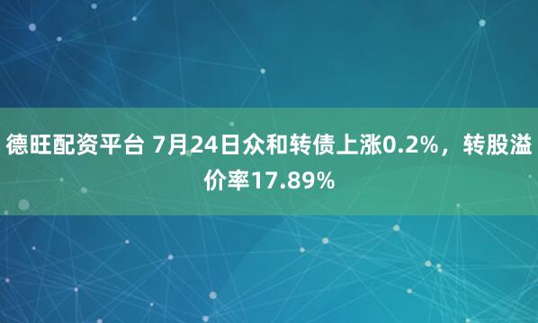 德旺配资平台 7月24日众和转债上涨0.2%,转股溢价率17.89%