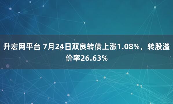 升宏网平台 7月24日双良转债上涨1.08%,转股溢价率26.63%
