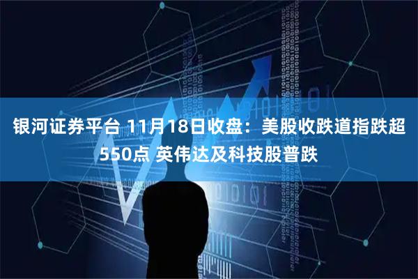 银河证券平台 11月18日收盘：美股收跌道指跌超550点 英伟达及科技股普跌