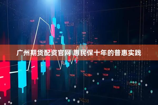 广州期货配资官网 惠民保十年的普惠实践