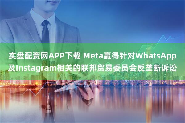 实盘配资网APP下载 Meta赢得针对WhatsApp及Instagram相关的联邦贸易委员会反垄断诉讼