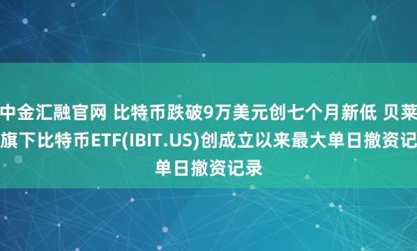 中金汇融官网 比特币跌破9万美元创七个月新低 贝莱德旗下比特币ETF(IBIT.US)创成立以来最大单日撤资记录