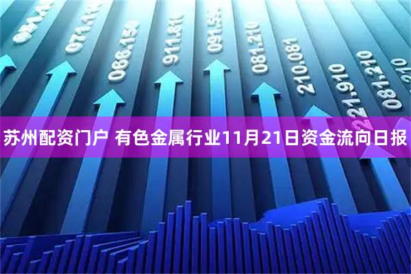 苏州配资门户 有色金属行业11月21日资金流向日报
