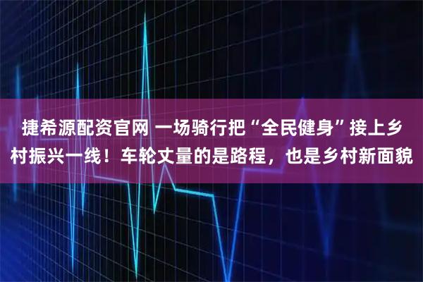 捷希源配资官网 一场骑行把“全民健身”接上乡村振兴一线！车轮丈量的是路程，也是乡村新面貌