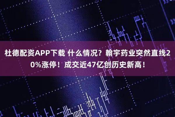杜德配资APP下载 什么情况？翰宇药业突然直线20%涨停！成交近47亿创历史新高！