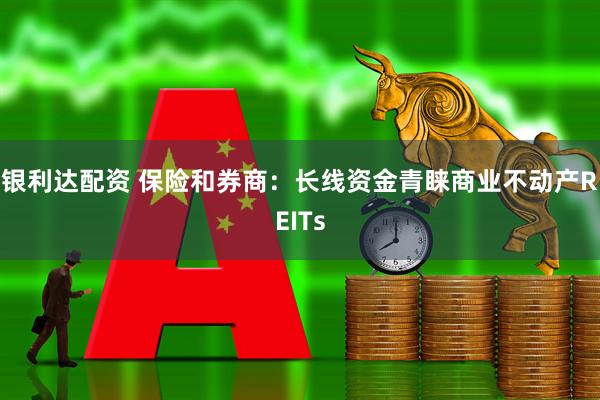 银利达配资 保险和券商：长线资金青睐商业不动产REITs