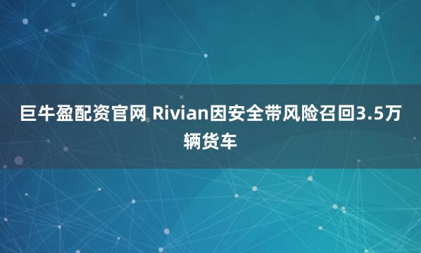 巨牛盈配资官网 Rivian因安全带风险召回3.5万辆货车