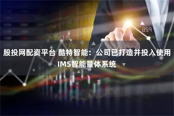 股投网配资平台 酷特智能：公司已打造并投入使用IMS智能量体系统