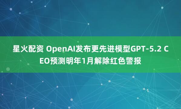 星火配资 OpenAI发布更先进模型GPT-5.2 CEO预测明年1月解除红色警报