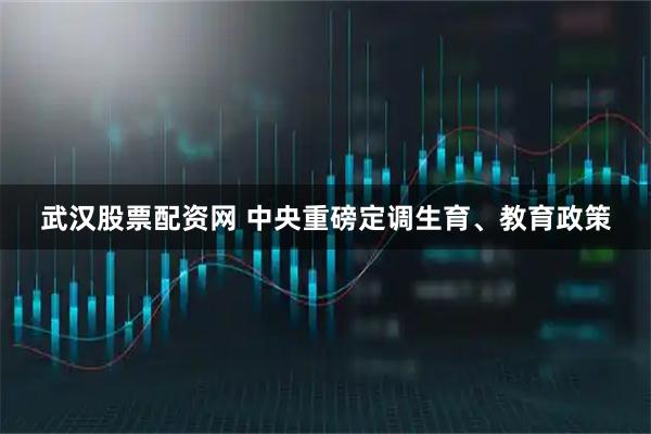 武汉股票配资网 中央重磅定调生育、教育政策