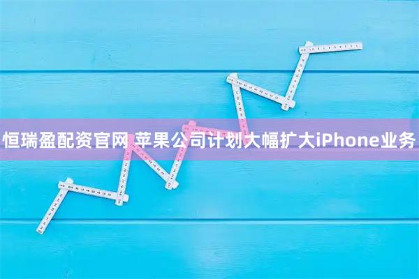 恒瑞盈配资官网 苹果公司计划大幅扩大iPhone业务