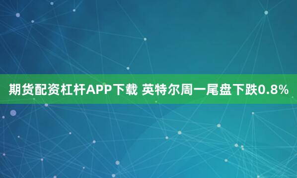 期货配资杠杆APP下载 英特尔周一尾盘下跌0.8%