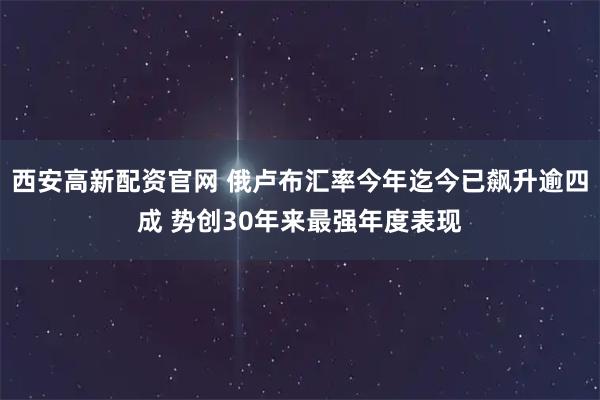 西安高新配资官网 俄卢布汇率今年迄今已飙升逾四成 势创30年来最强年度表现