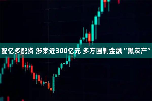 配亿多配资 涉案近300亿元 多方围剿金融“黑灰产”