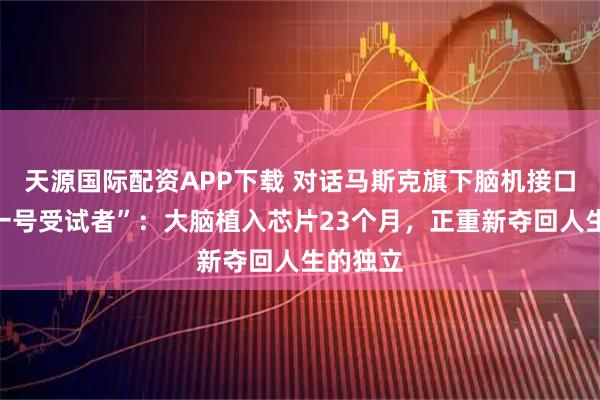天源国际配资APP下载 对话马斯克旗下脑机接口公司“一号受试者”：大脑植入芯片23个月，正重新夺回人生的独立