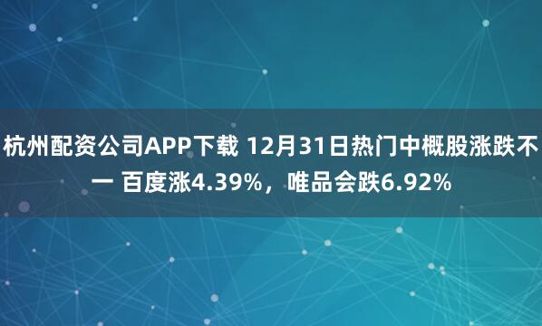 杭州配资公司APP下载 12月31日热门中概股涨跌不一 百度涨4.39%，唯品会跌6.92%