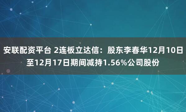 安联配资平台 2连板立达信：股东李春华12月10日至12月17日期间减持1.56%公司股份