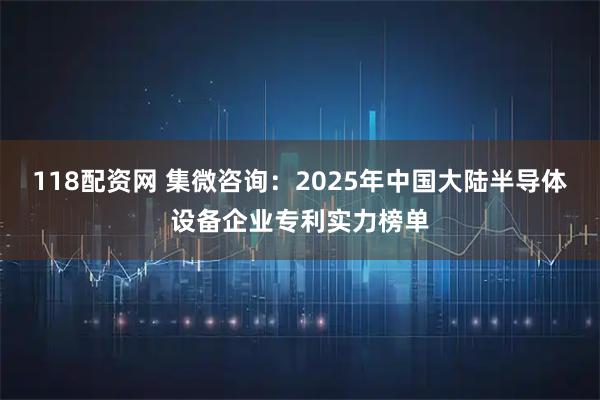 118配资网 集微咨询：2025年中国大陆半导体设备企业专利实力榜单