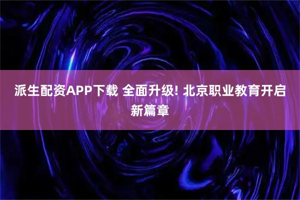 派生配资APP下载 全面升级! 北京职业教育开启新篇章