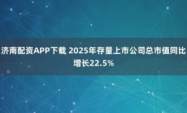 济南配资APP下载 2025年存量上市公司总市值同比增长22.5%