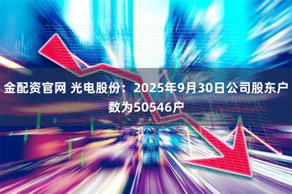 金配资官网 光电股份：2025年9月30日公司股东户数为50546户