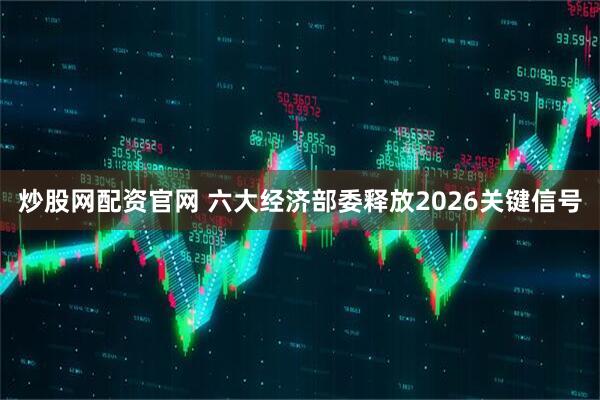 炒股网配资官网 六大经济部委释放2026关键信号